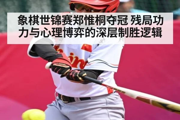 象棋世锦赛郑惟桐夺冠 残局功力与心理博弈的深层制胜逻辑