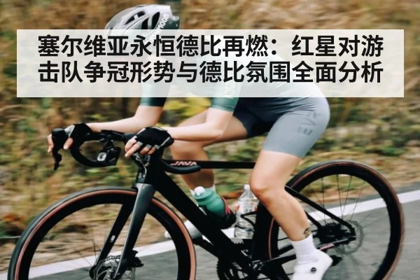 塞尔维亚永恒德比再燃：红星对游击队争冠形势与德比氛围全面分析