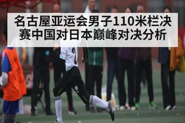 名古屋亚运会男子110米栏决赛中国对日本巅峰对决分析