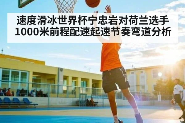 速度滑冰世界杯宁忠岩对荷兰选手1000米前程配速起速节奏弯道分析